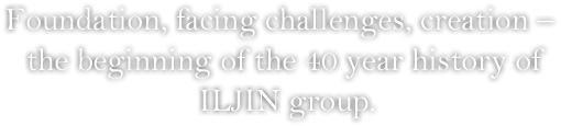 Foundation, facing challenges, creation –  the beginning of the 40 year history of ILJIN group.