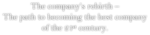 The company’s rebirth – The path to becoming the best company of the 21st century.