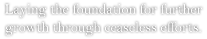 Laying the foundation for further growth through ceaseless efforts.