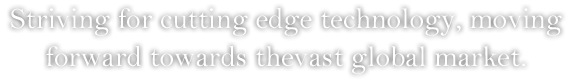 Striving for cutting edge technology, moving forward towards thevast global market.