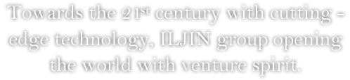 Towards the 21st century with cutting - edge technology, ILJIN group opening the world with venture spirit.