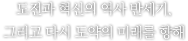 도전과 혁신의 역사 반세기, 그리고 다시 도약의 미래를 향해